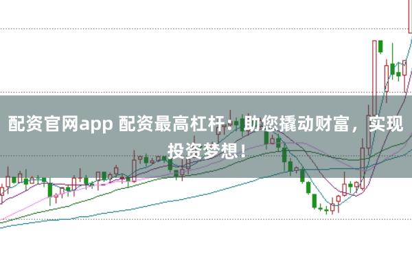 配資官網(wǎng)app 配資最高杠桿：助您撬動(dòng)財(cái)富，實(shí)現(xiàn)投資夢(mèng)想！