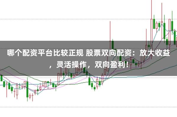 哪個(gè)配資平臺(tái)比較正規(guī) 股票雙向配資：放大收益，靈活操作，雙向盈利！