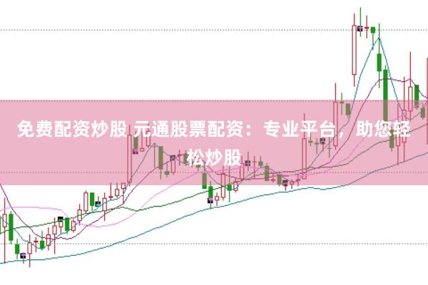 免費配資炒股 元通股票配資：專業(yè)平臺，助您輕松炒股