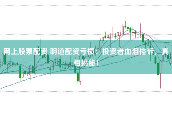 網(wǎng)上股票配資 明道配資虧損：投資者血淚控訴，真相揭秘！