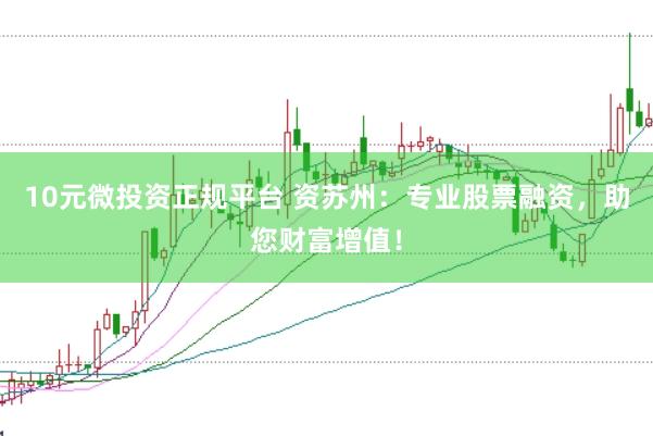 10元微投資正規(guī)平臺(tái) 資蘇州：專業(yè)股票融資，助您財(cái)富增值！