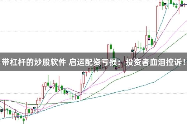 帶杠桿的炒股軟件 啟運配資虧損：投資者血淚控訴！