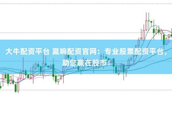 大牛配資平臺 贏響配資官網：專業(yè)股票配資平臺，助您贏在股市！