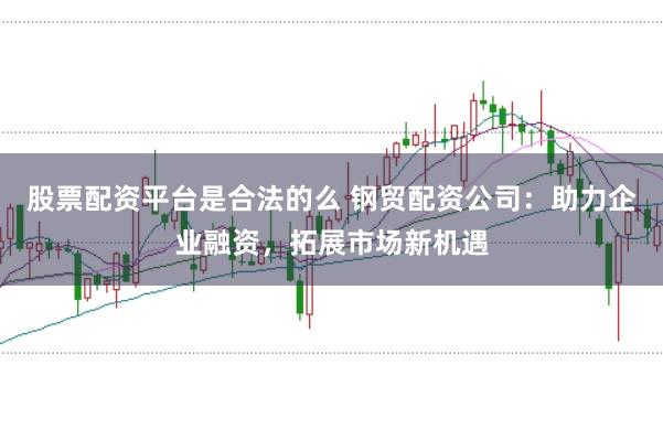 股票配資平臺是合法的么 鋼貿(mào)配資公司：助力企業(yè)融資，拓展市場新機遇