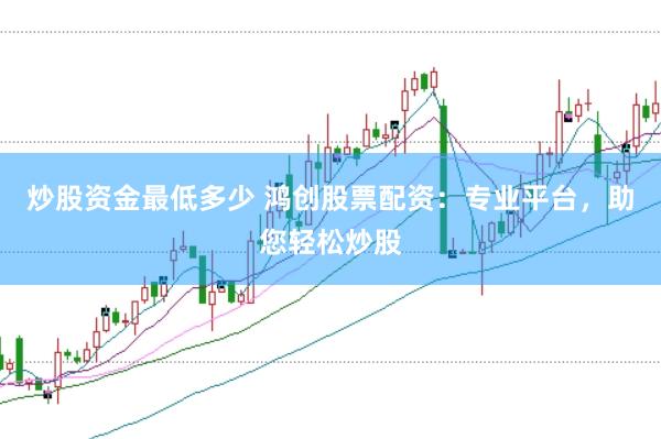 炒股資金最低多少 鴻創(chuàng)股票配資：專(zhuān)業(yè)平臺(tái)，助您輕松炒股