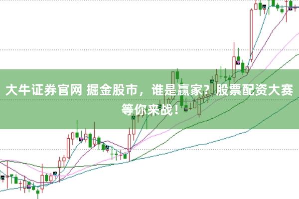 大牛證券官網(wǎng) 掘金股市，誰(shuí)是贏家？股票配資大賽等你來(lái)戰(zhàn)！