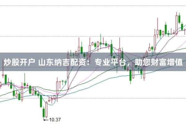 炒股開戶 山東納吉配資：專業(yè)平臺，助您財富增值