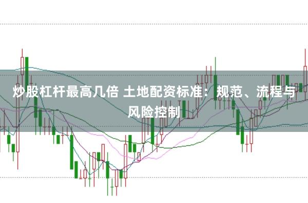 炒股杠桿最高幾倍 土地配資標準：規(guī)范、流程與風險控制