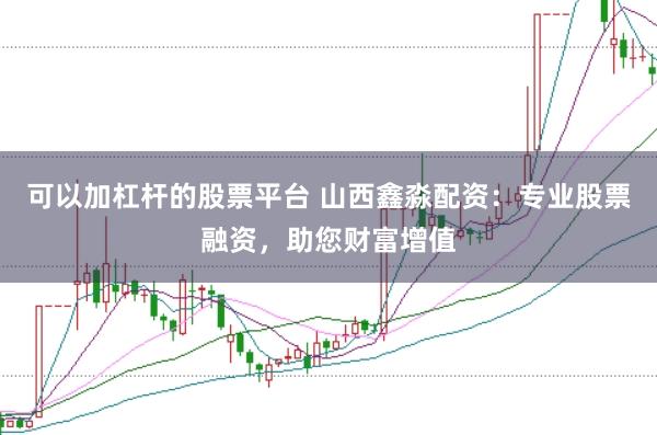 可以加杠桿的股票平臺(tái) 山西鑫淼配資：專業(yè)股票融資，助您財(cái)富增值