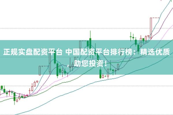 正規(guī)實盤配資平臺 中國配資平臺排行榜：精選優(yōu)質(zhì)，助您投資！