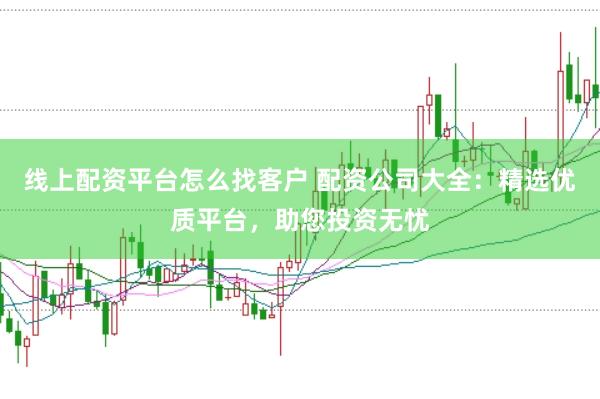 線上配資平臺(tái)怎么找客戶 配資公司大全：精選優(yōu)質(zhì)平臺(tái)，助您投資無憂