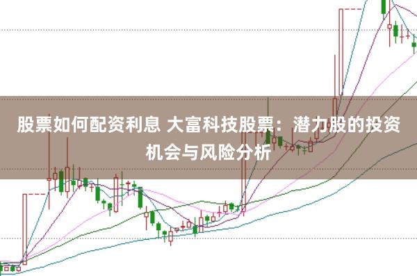 股票如何配資利息 大富科技股票：潛力股的投資機(jī)會與風(fēng)險(xiǎn)分析