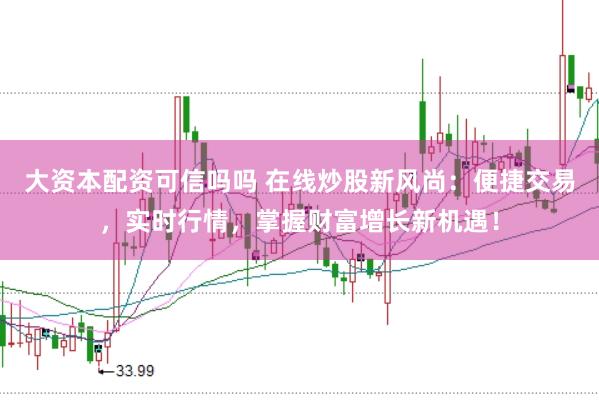 大資本配資可信嗎嗎 在線炒股新風(fēng)尚：便捷交易，實(shí)時(shí)行情，掌握財(cái)富增長(zhǎng)新機(jī)遇！