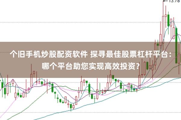 個舊手機炒股配資軟件 探尋最佳股票杠桿平臺：哪個平臺助您實現(xiàn)高效投資？