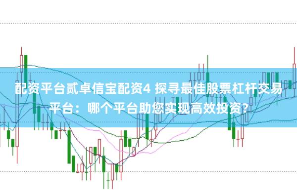 配資平臺(tái)貳卓信寶配資4 探尋最佳股票杠桿交易平臺(tái)：哪個(gè)平臺(tái)助您實(shí)現(xiàn)高效投資？