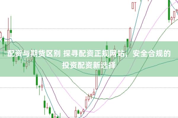 配資與期貨區(qū)別 探尋配資正規(guī)網(wǎng)站，安全合規(guī)的投資配資新選擇