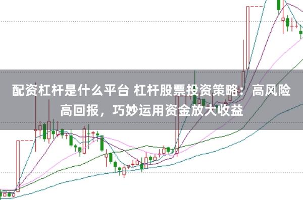 配資杠桿是什么平臺(tái) 杠桿股票投資策略：高風(fēng)險(xiǎn)高回報(bào)，巧妙運(yùn)用資金放大收益