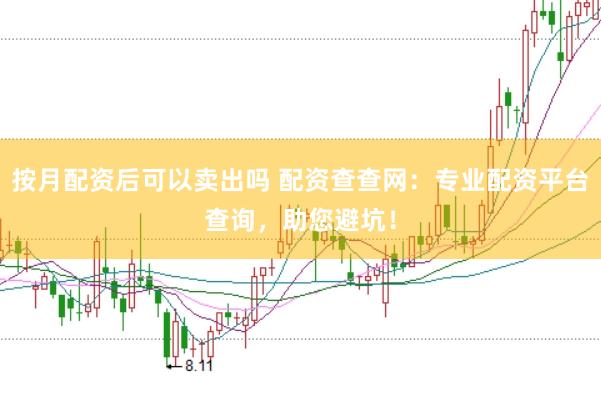 按月配資后可以賣出嗎 配資查查網(wǎng)：專業(yè)配資平臺(tái)查詢，助您避坑！