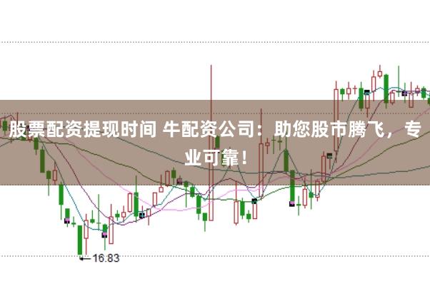 股票配資提現(xiàn)時間 牛配資公司：助您股市騰飛，專業(yè)可靠！