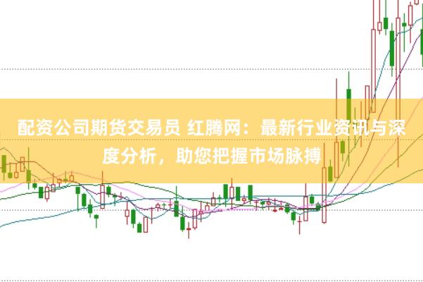 配資公司期貨交易員 紅騰網(wǎng)：最新行業(yè)資訊與深度分析，助您把握市場(chǎng)脈搏
