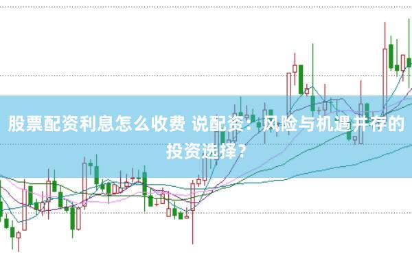 股票配資利息怎么收費(fèi) 說(shuō)配資：風(fēng)險(xiǎn)與機(jī)遇并存的投資選擇？