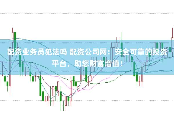 配資業(yè)務(wù)員犯法嗎 配資公司網(wǎng)：安全可靠的投資平臺，助您財富增值！