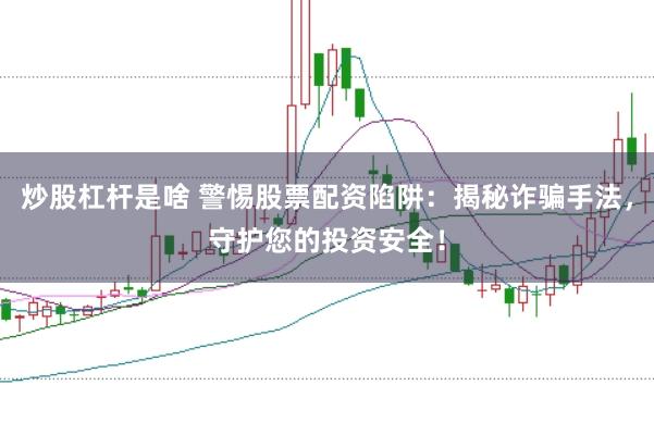 炒股杠桿是啥 警惕股票配資陷阱：揭秘詐騙手法，守護您的投資安全！