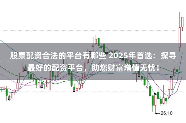 股票配資合法的平臺(tái)有哪些 2025年首選：探尋最好的配資平臺(tái)，助您財(cái)富增值無(wú)憂(yōu)！