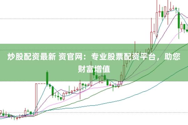 炒股配資最新 資官網(wǎng)：專業(yè)股票配資平臺，助您財富增值