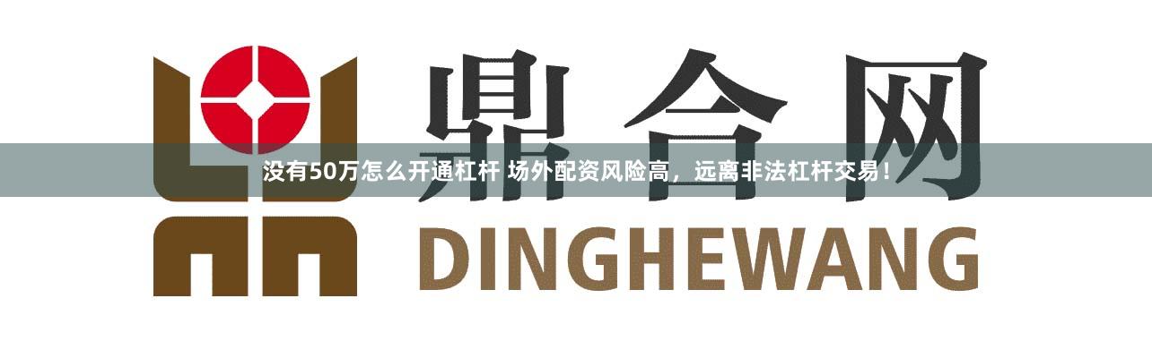 沒有50萬怎么開通杠桿 場外配資風險高，遠離非法杠桿交易！