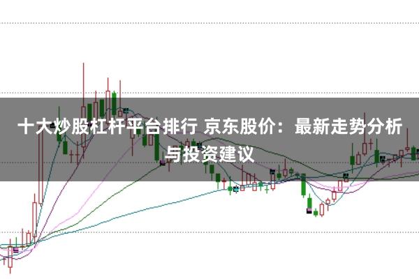 十大炒股杠桿平臺排行 京東股價：最新走勢分析與投資建議