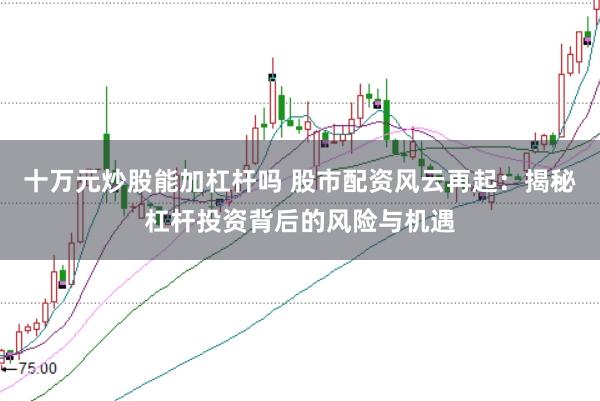 十萬(wàn)元炒股能加杠桿嗎 股市配資風(fēng)云再起：揭秘杠桿投資背后的風(fēng)險(xiǎn)與機(jī)遇