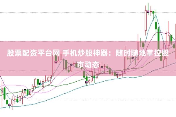 股票配資平臺網(wǎng) 手機炒股神器：隨時隨地掌控股市動態(tài)