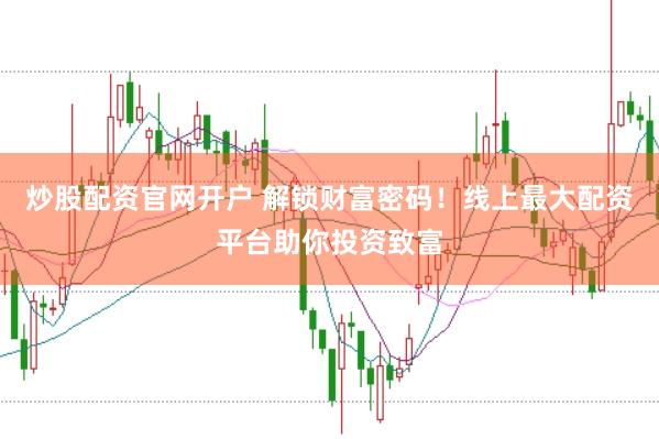 炒股配資官網(wǎng)開戶 解鎖財富密碼！線上最大配資平臺助你投資致富