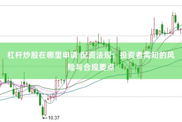 杠桿炒股在哪里申請(qǐng) 配資法規(guī)：投資者需知的風(fēng)險(xiǎn)與合規(guī)要點(diǎn)