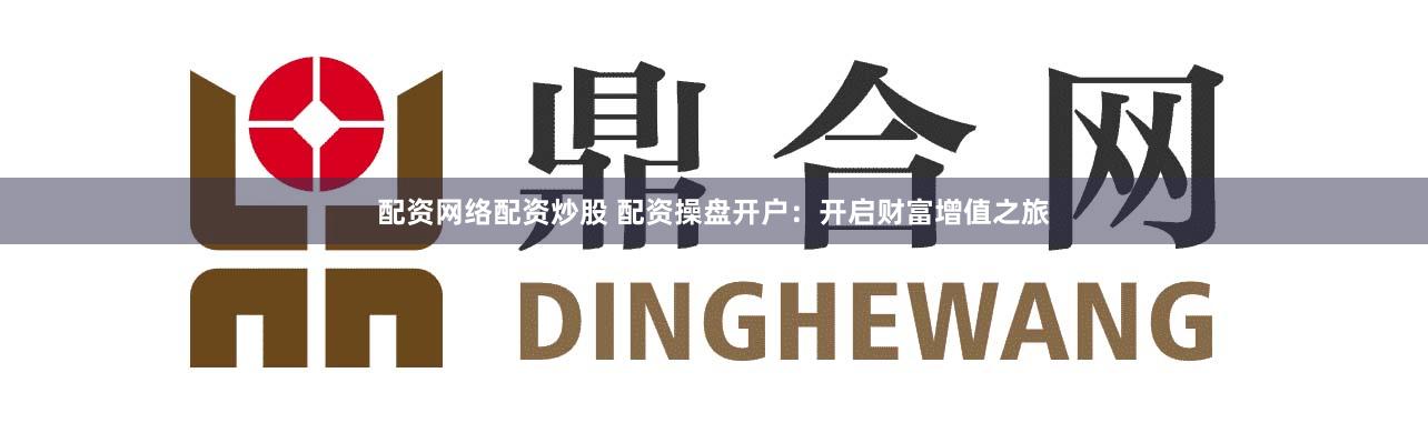 配資網(wǎng)絡(luò)配資炒股 配資操盤開戶：開啟財(cái)富增值之旅