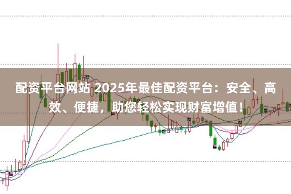 配資平臺(tái)網(wǎng)站 2025年最佳配資平臺(tái)：安全、高效、便捷，助您輕松實(shí)現(xiàn)財(cái)富增值！