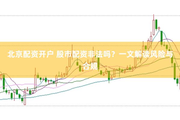 北京配資開(kāi)戶 股市配資非法嗎？一文解讀風(fēng)險(xiǎn)與合規(guī)