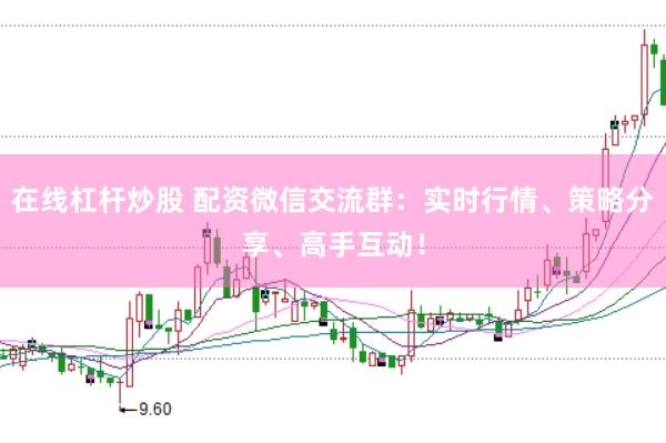 在線杠桿炒股 配資微信交流群：實(shí)時(shí)行情、策略分享、高手互動(dòng)！