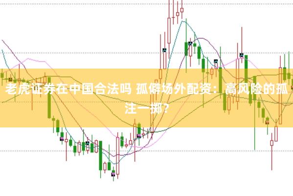 老虎證券在中國(guó)合法嗎 孤僻場(chǎng)外配資：高風(fēng)險(xiǎn)的孤注一擲？