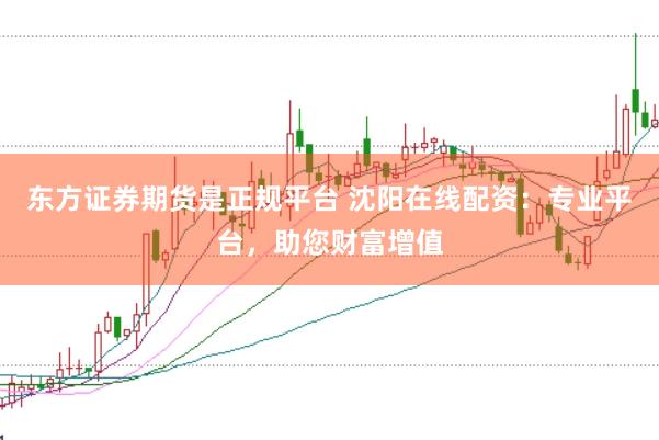 東方證券期貨是正規(guī)平臺(tái) 沈陽(yáng)在線配資：專業(yè)平臺(tái)，助您財(cái)富增值