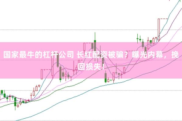國(guó)家最牛的杠桿公司 長(zhǎng)紅配資被騙？曝光內(nèi)幕，挽回?fù)p失！