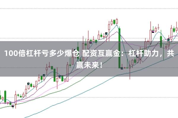 100倍杠桿虧多少爆倉(cāng) 配資互贏(yíng)金：杠桿助力，共贏(yíng)未來(lái)！