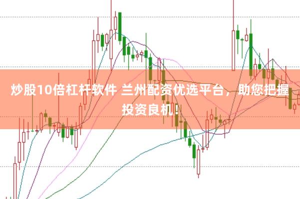 炒股10倍杠桿軟件 蘭州配資優(yōu)選平臺(tái)，助您把握投資良機(jī)！