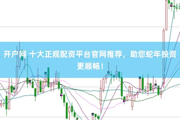 開戶網(wǎng) 十大正規(guī)配資平臺官網(wǎng)推薦，助您蛇年投資更順暢！