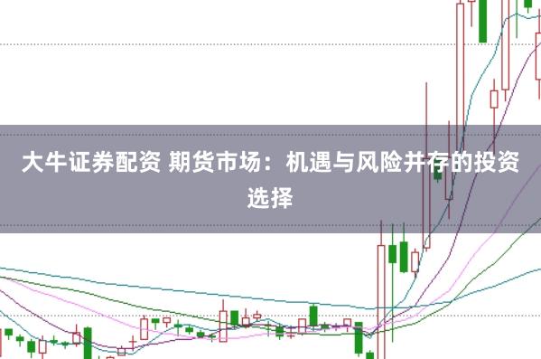 大牛證券配資 期貨市場(chǎng)：機(jī)遇與風(fēng)險(xiǎn)并存的投資選擇
