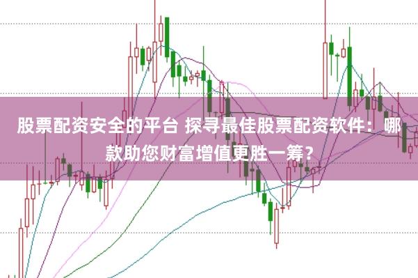股票配資安全的平臺 探尋最佳股票配資軟件：哪款助您財富增值更勝一籌？