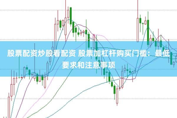 股票配資炒股看配資 股票加杠桿購買門檻：最低要求和注意事項(xiàng)
