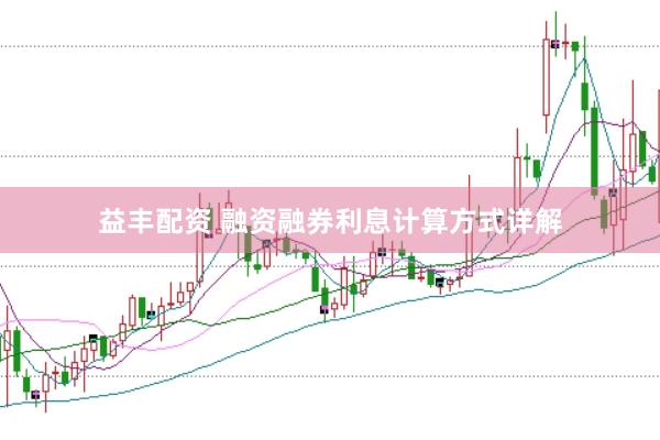 益豐配資 融資融券利息計算方式詳解