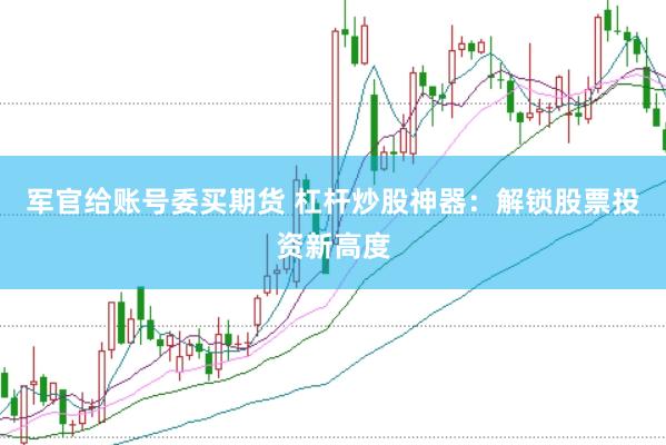 軍官給賬號(hào)委買期貨 杠桿炒股神器：解鎖股票投資新高度